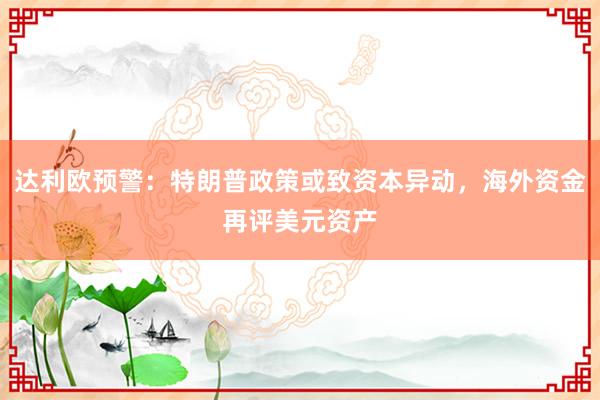 达利欧预警：特朗普政策或致资本异动，海外资金再评美元资产