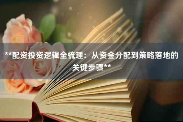 **配资投资逻辑全梳理：从资金分配到策略落地的关键步骤**