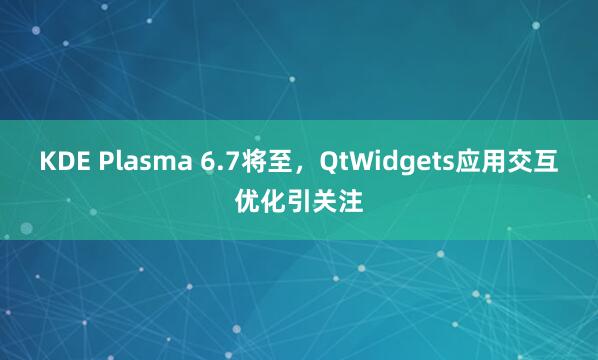 KDE Plasma 6.7将至，QtWidgets应用交互优化引关注