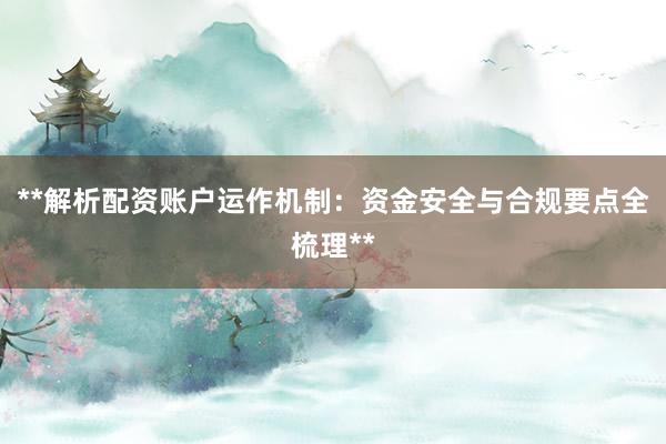 **解析配资账户运作机制：资金安全与合规要点全梳理**