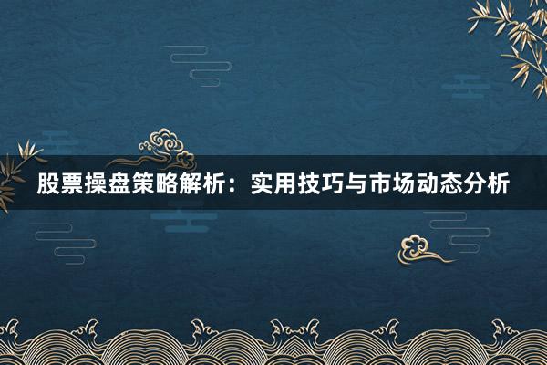 股票操盘策略解析：实用技巧与市场动态分析