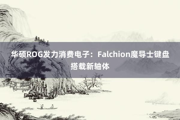 华硕ROG发力消费电子：Falchion魔导士键盘搭载新轴体