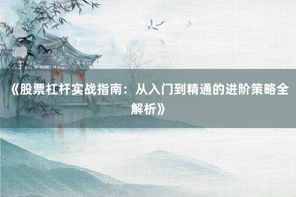 《股票杠杆实战指南：从入门到精通的进阶策略全解析》
