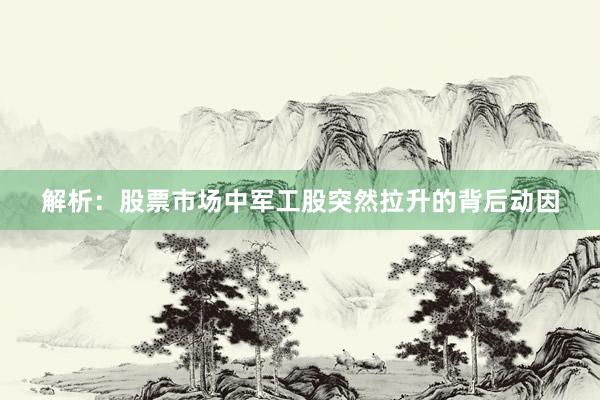 解析：股票市场中军工股突然拉升的背后动因