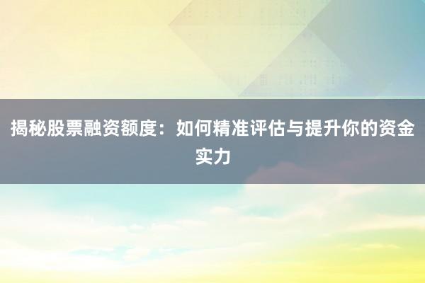 揭秘股票融资额度：如何精准评估与提升你的资金实力