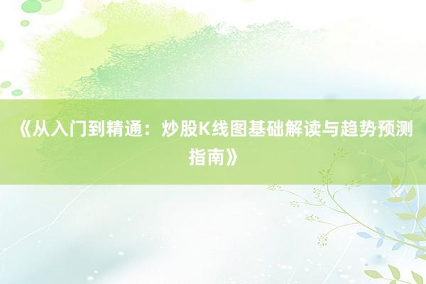 《从入门到精通：炒股K线图基础解读与趋势预测指南》