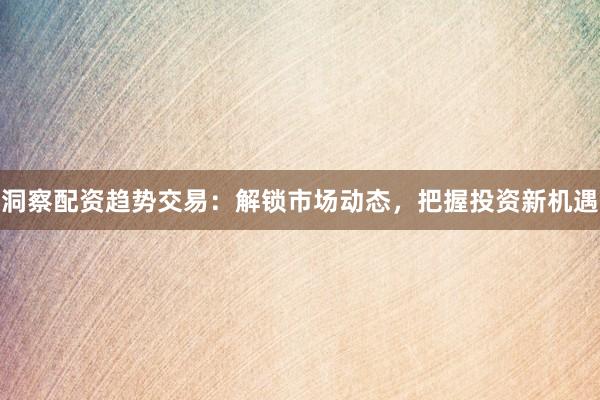 洞察配资趋势交易：解锁市场动态，把握投资新机遇