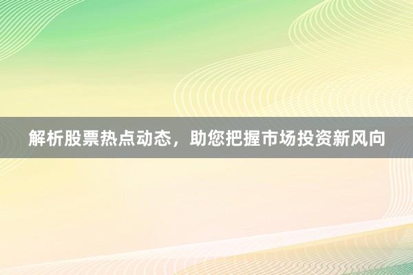 解析股票热点动态，助您把握市场投资新风向