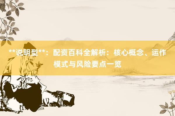 **说明型**：配资百科全解析：核心概念、运作模式与风险要点一览
