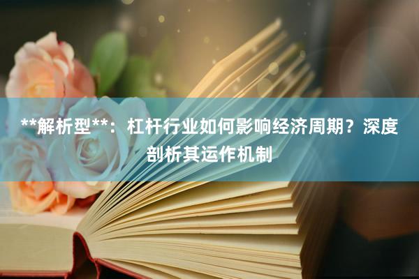 **解析型**：杠杆行业如何影响经济周期？深度剖析其运作机制