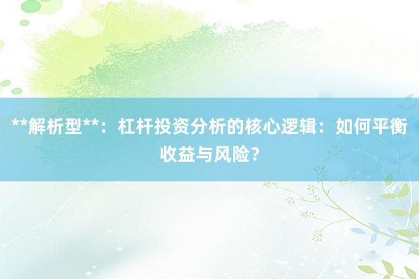 **解析型**：杠杆投资分析的核心逻辑：如何平衡收益与风险？