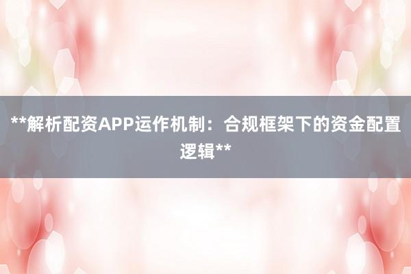 **解析配资APP运作机制：合规框架下的资金配置逻辑**