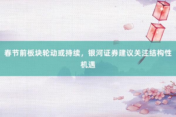 春节前板块轮动或持续，银河证券建议关注结构性机遇