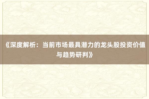 《深度解析：当前市场最具潜力的龙头股投资价值与趋势研判》