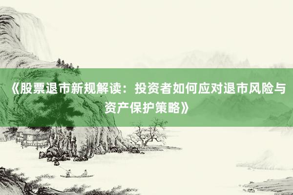 《股票退市新规解读：投资者如何应对退市风险与资产保护策略》