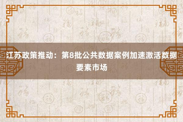 江苏政策推动：第8批公共数据案例加速激活数据要素市场
