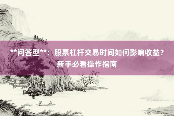 **问答型**：股票杠杆交易时间如何影响收益？新手必看操作指南