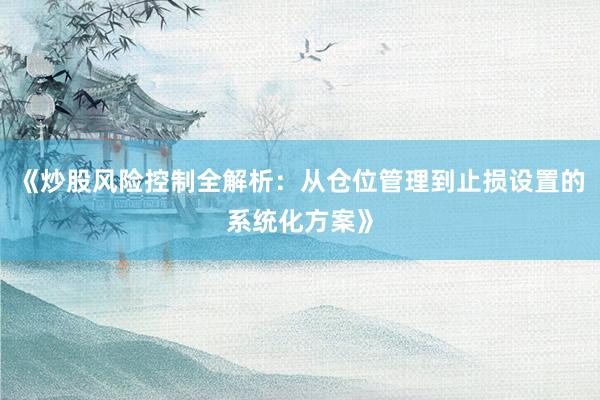 《炒股风险控制全解析：从仓位管理到止损设置的系统化方案》