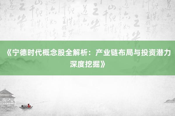 《宁德时代概念股全解析：产业链布局与投资潜力深度挖掘》