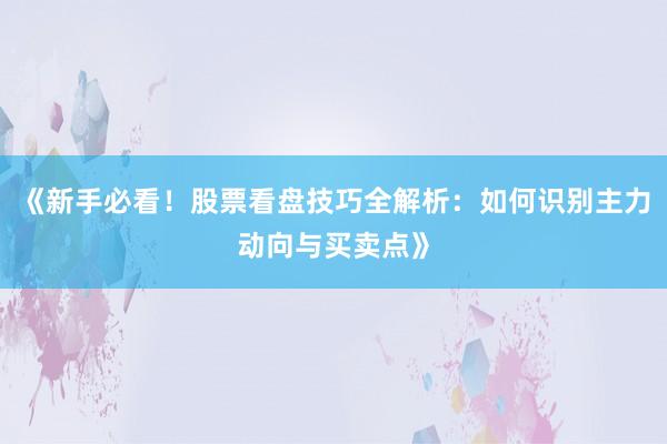 《新手必看！股票看盘技巧全解析：如何识别主力动向与买卖点》