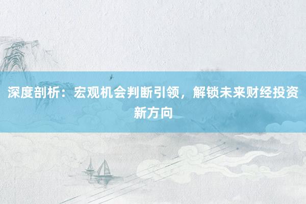 深度剖析：宏观机会判断引领，解锁未来财经投资新方向