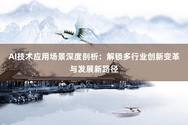 AI技术应用场景深度剖析：解锁多行业创新变革与发展新路径