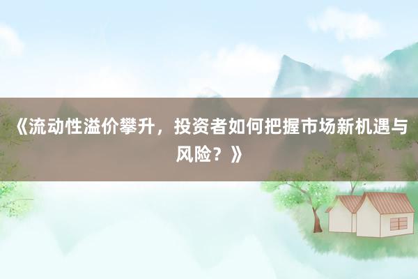 《流动性溢价攀升，投资者如何把握市场新机遇与风险？》