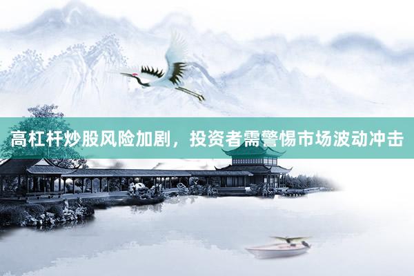 高杠杆炒股风险加剧，投资者需警惕市场波动冲击