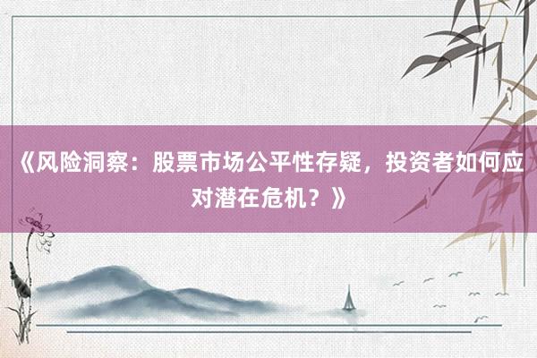 《风险洞察：股票市场公平性存疑，投资者如何应对潜在危机？》