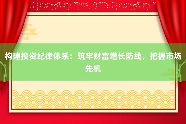 构建投资纪律体系：筑牢财富增长防线，把握市场先机
