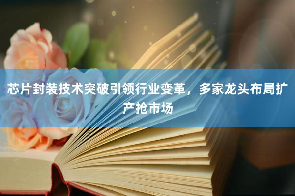 芯片封装技术突破引领行业变革，多家龙头布局扩产抢市场