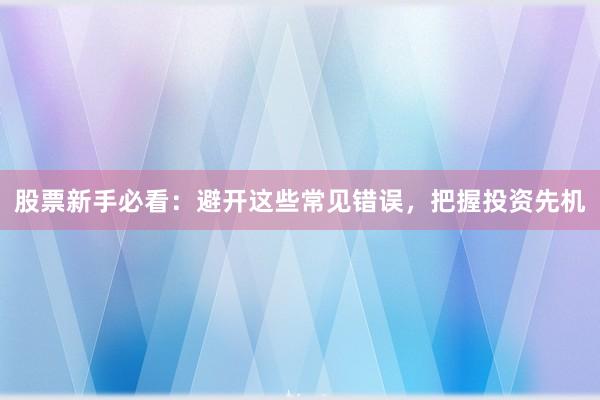 股票新手必看：避开这些常见错误，把握投资先机