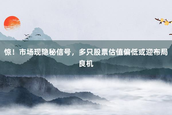 惊！市场现隐秘信号，多只股票估值偏低或迎布局良机