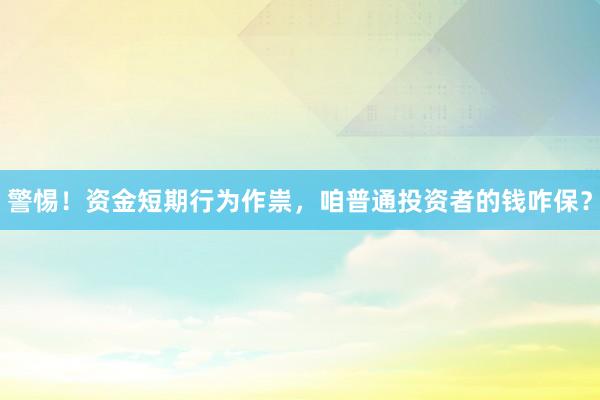 警惕！资金短期行为作祟，咱普通投资者的钱咋保？