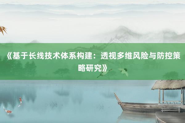 《基于长线技术体系构建：透视多维风险与防控策略研究》