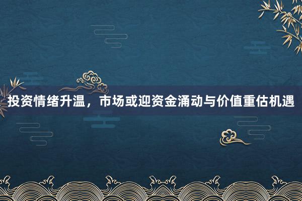 投资情绪升温，市场或迎资金涌动与价值重估机遇