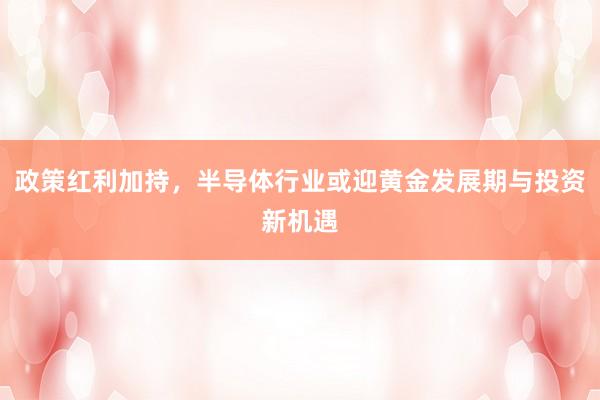 政策红利加持，半导体行业或迎黄金发展期与投资新机遇