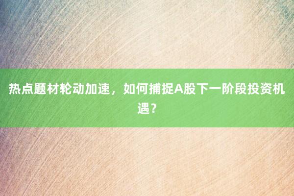 热点题材轮动加速，如何捕捉A股下一阶段投资机遇？