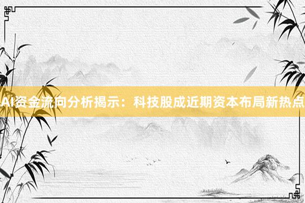 AI资金流向分析揭示：科技股成近期资本布局新热点