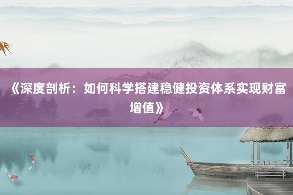 《深度剖析：如何科学搭建稳健投资体系实现财富增值》