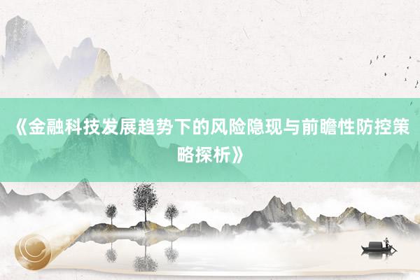 《金融科技发展趋势下的风险隐现与前瞻性防控策略探析》