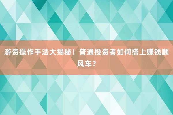 游资操作手法大揭秘！普通投资者如何搭上赚钱顺风车？