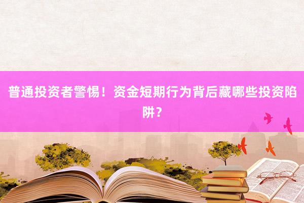 普通投资者警惕！资金短期行为背后藏哪些投资陷阱？