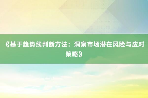 《基于趋势线判断方法:洞察市场潜在风险与应对策略》
