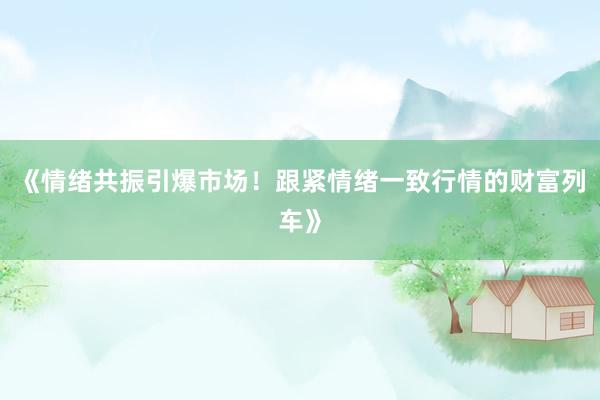 《情绪共振引爆市场！跟紧情绪一致行情的财富列车》