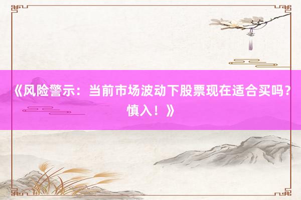 《风险警示：当前市场波动下股票现在适合买吗？慎入！》