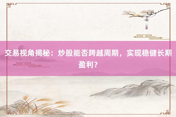交易视角揭秘：炒股能否跨越周期，实现稳健长期盈利？