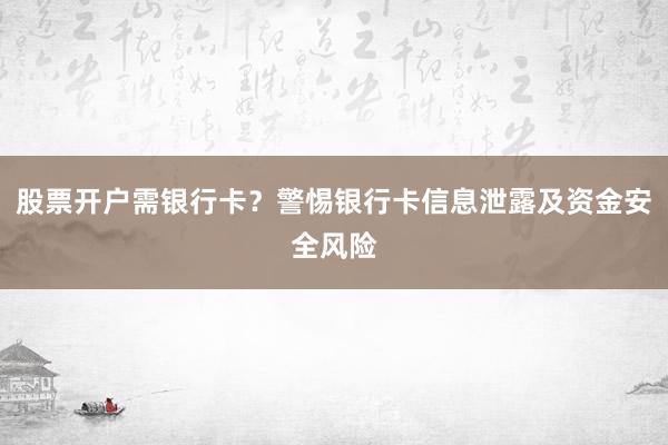 股票开户需银行卡？警惕银行卡信息泄露及资金安全风险