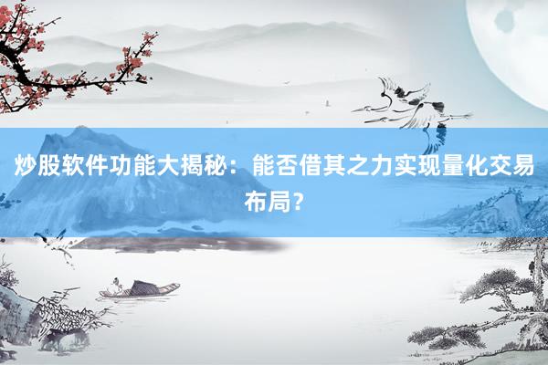 炒股软件功能大揭秘：能否借其之力实现量化交易布局？