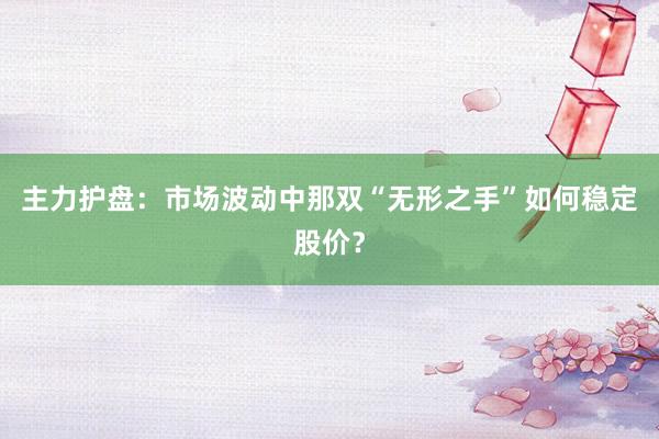 主力护盘：市场波动中那双“无形之手”如何稳定股价？